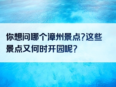 你想问哪个漳州景点？这些景点又何时开园呢？