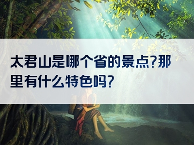 太君山是哪个省的景点？那里有什么特色吗？