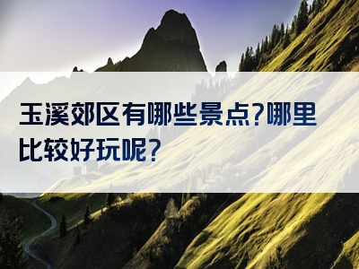 玉溪郊区有哪些景点？哪里比较好玩呢？
