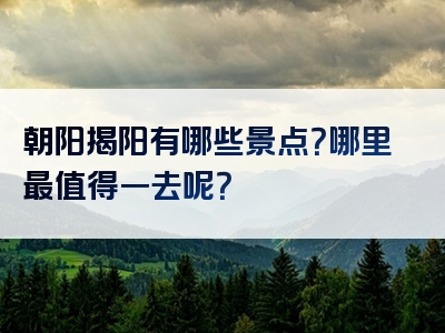 朝阳揭阳有哪些景点？哪里最值得一去呢？