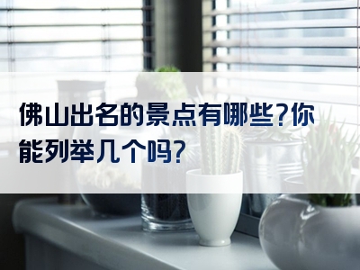 佛山出名的景点有哪些？你能列举几个吗？
