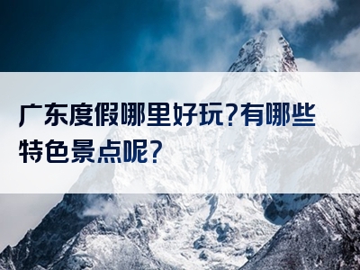 广东度假哪里好玩？有哪些特色景点呢？