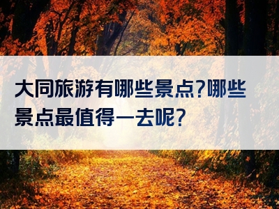 大同旅游有哪些景点？哪些景点最值得一去呢？