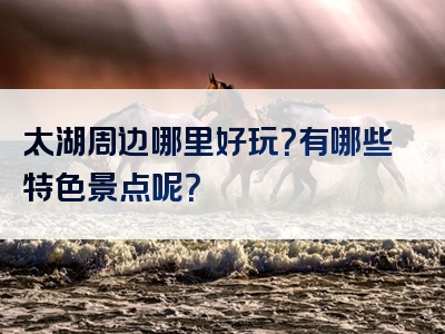 太湖周边哪里好玩？有哪些特色景点呢？