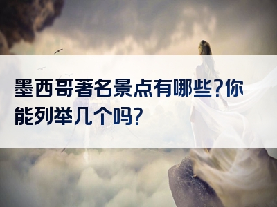墨西哥著名景点有哪些？你能列举几个吗？