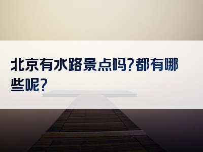 北京有水路景点吗？都有哪些呢？
