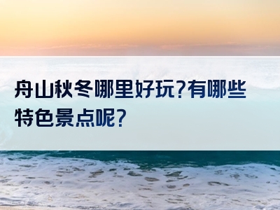 舟山秋冬哪里好玩？有哪些特色景点呢？