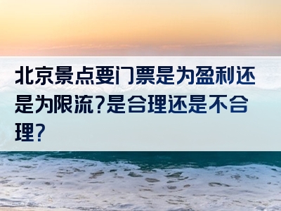 北京景点要门票是为盈利还是为限流？是合理还是不合理？