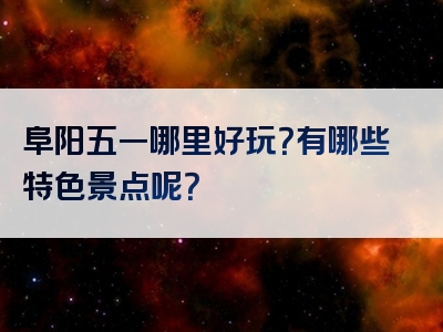 阜阳五一哪里好玩？有哪些特色景点呢？