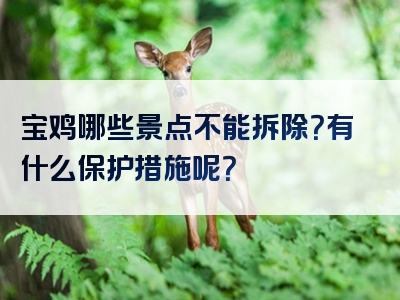 宝鸡哪些景点不能拆除？有什么保护措施呢？
