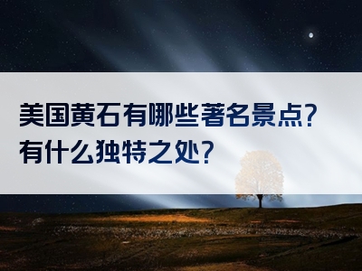 美国黄石有哪些著名景点？有什么独特之处？