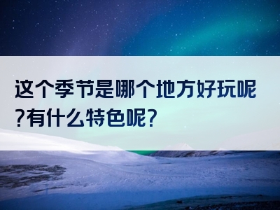 这个季节是哪个地方好玩呢？有什么特色呢？