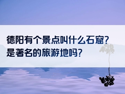 德阳有个景点叫什么石窟？是著名的旅游地吗？