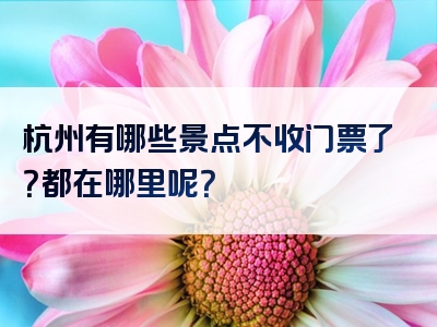杭州有哪些景点不收门票了？都在哪里呢？