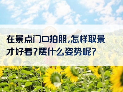 在景点门口拍照，怎样取景才好看？摆什么姿势呢？