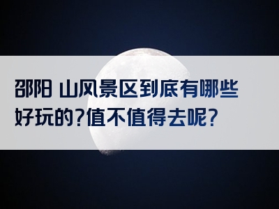 邵阳崀山风景区到底有哪些好玩的？值不值得去呢？