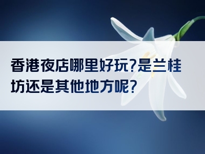 香港夜店哪里好玩？是兰桂坊还是其他地方呢？