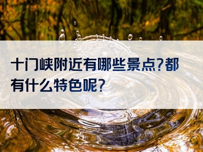 十门峡附近有哪些景点？都有什么特色呢？