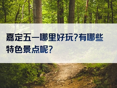 嘉定五一哪里好玩？有哪些特色景点呢？