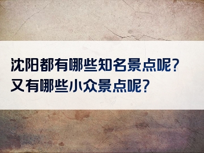 沈阳都有哪些知名景点呢？又有哪些小众景点呢？