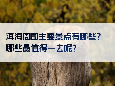 洱海周围主要景点有哪些？哪些最值得一去呢？