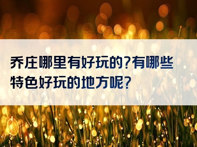 乔庄哪里有好玩的？有哪些特色好玩的地方呢？