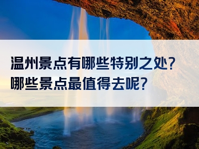 温州景点有哪些特别之处？哪些景点最值得去呢？