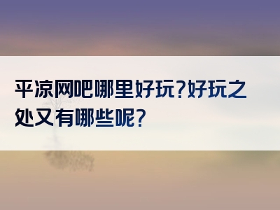 平凉网吧哪里好玩？好玩之处又有哪些呢？