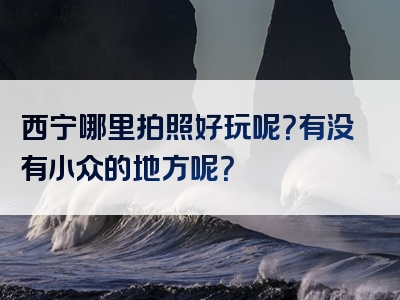 西宁哪里拍照好玩呢？有没有小众的地方呢？