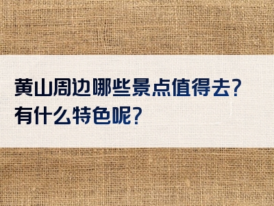 黄山周边哪些景点值得去？有什么特色呢？
