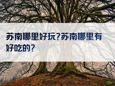 苏南哪里好玩？苏南哪里有好吃的？
