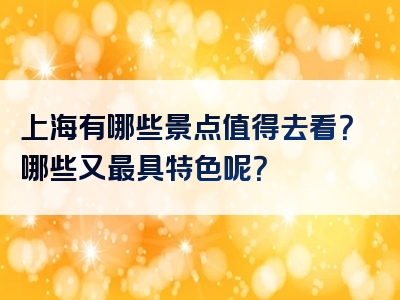 上海有哪些景点值得去看？哪些又最具特色呢？