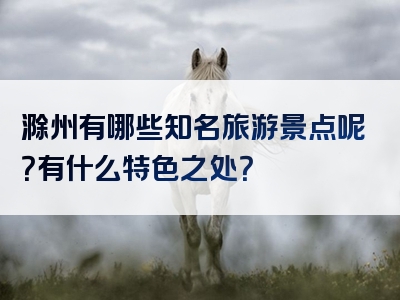 滁州有哪些知名旅游景点呢？有什么特色之处？