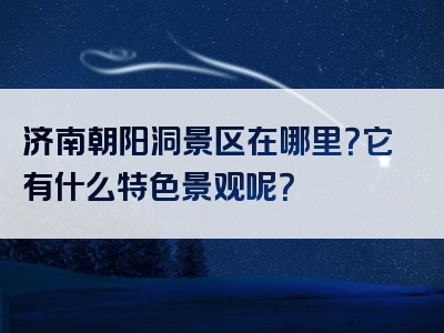 济南朝阳洞景区在哪里？它有什么特色景观呢？