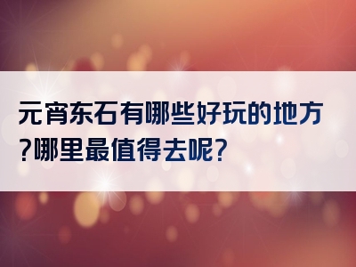 元宵东石有哪些好玩的地方？哪里最值得去呢？