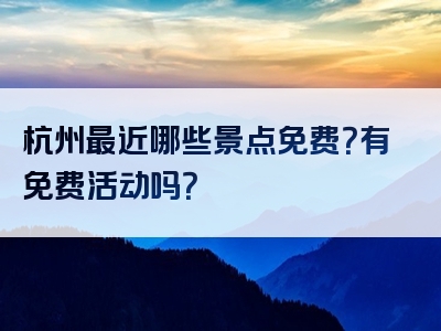 杭州最近哪些景点免费？有免费活动吗？