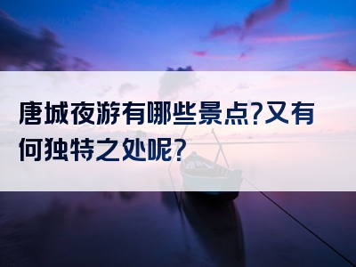 唐城夜游有哪些景点？又有何独特之处呢？
