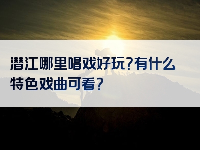 潜江哪里唱戏好玩？有什么特色戏曲可看？
