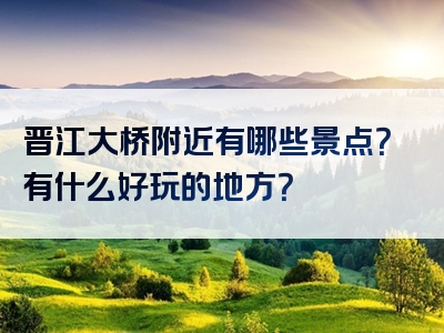 晋江大桥附近有哪些景点？有什么好玩的地方？