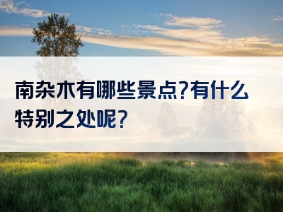 南杂木有哪些景点？有什么特别之处呢？