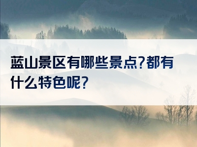蓝山景区有哪些景点？都有什么特色呢？