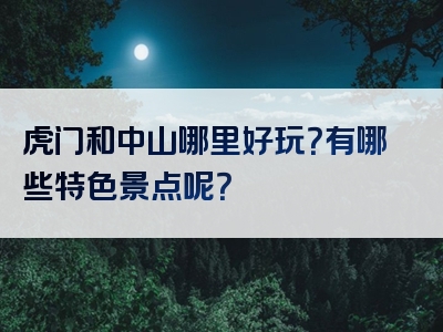 虎门和中山哪里好玩？有哪些特色景点呢？