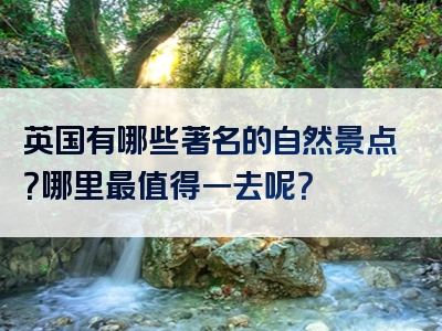 英国有哪些著名的自然景点？哪里最值得一去呢？