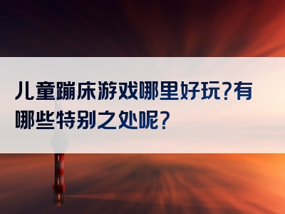 儿童蹦床游戏哪里好玩？有哪些特别之处呢？