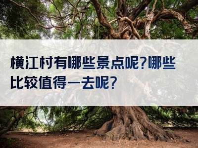 横江村有哪些景点呢？哪些比较值得一去呢？