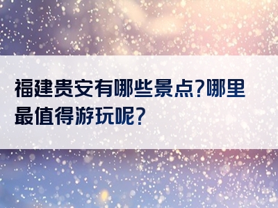 福建贵安有哪些景点？哪里最值得游玩呢？