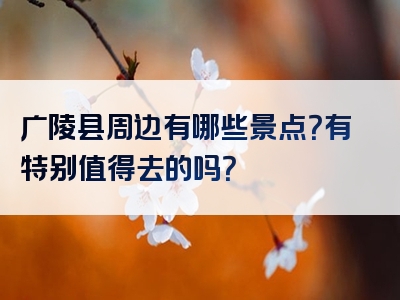广陵县周边有哪些景点？有特别值得去的吗？