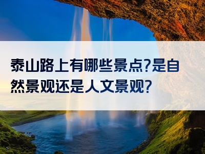 泰山路上有哪些景点？是自然景观还是人文景观？
