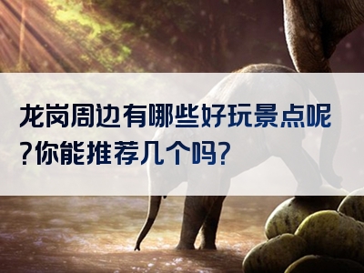 龙岗周边有哪些好玩景点呢？你能推荐几个吗？