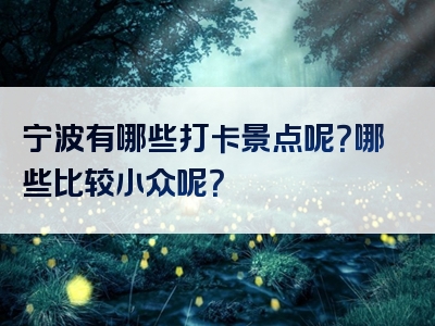 宁波有哪些打卡景点呢？哪些比较小众呢？